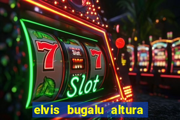 elvis bugalu altura e peso